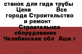 станок для гида трубы  › Цена ­ 30 000 - Все города Строительство и ремонт » Строительное оборудование   . Челябинская обл.,Аша г.